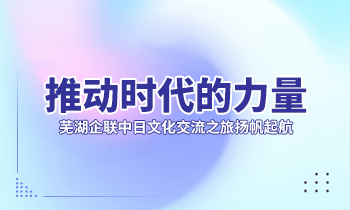 推動(dòng)時(shí)代的力量| 蕪湖企聯(lián)中日文化交流之旅揚(yáng)帆起航