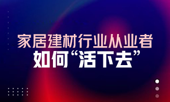 家居建材行業(yè)從業(yè)者如何“活下去”？