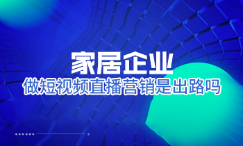 家居企業(yè)做短視頻直播營銷是出路嗎？