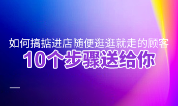 如何搞掂進店隨便逛逛就走的顧客？10個步驟送給你