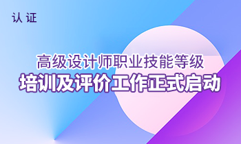 國家認(rèn)證——高級設(shè)計師職業(yè)技能等級培訓(xùn)及評價工作正式啟動