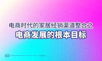 電商時代的家居經(jīng)銷渠道整合之電商發(fā)展的根本目標(biāo)