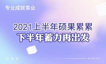 專(zhuān)業(yè)成就事業(yè) | 2021上半年碩果累累，下半年蓄力再出發(fā)