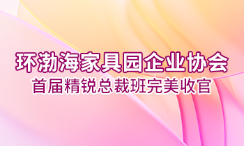 環(huán)渤海家具園企業(yè)協(xié)會首屆精銳總裁班完美收官！